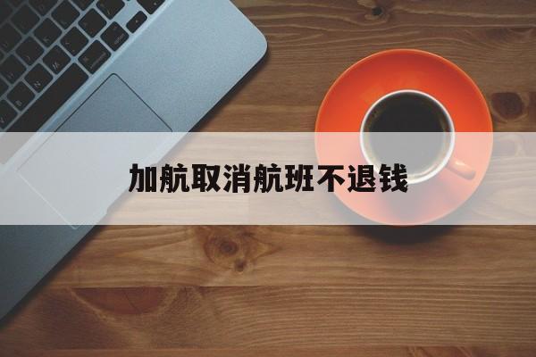 加航取消航班不退钱(加航取消航班不退钱怎么处理)