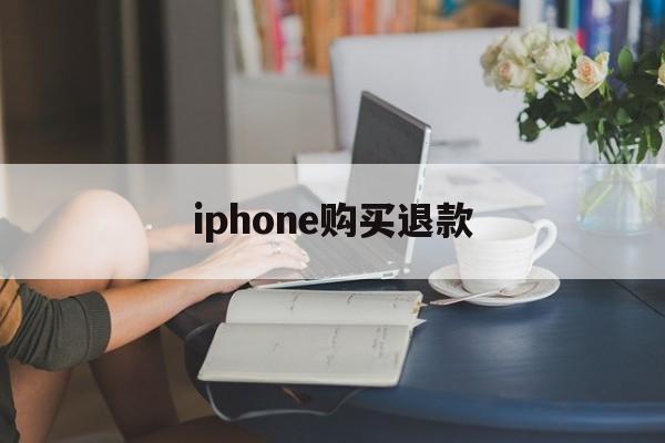 iphone购买退款(iPhone购买退款理由)