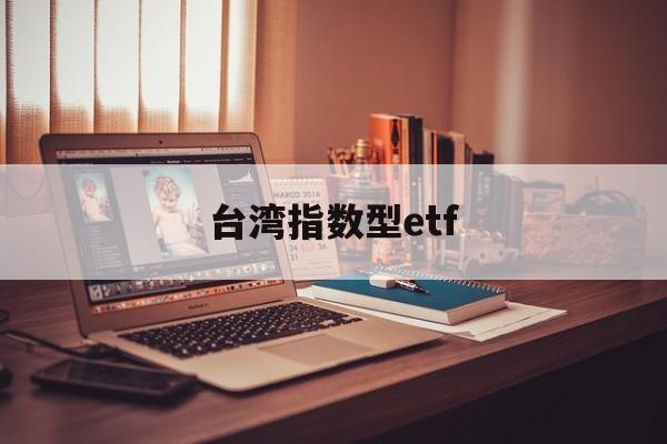 台湾指数型etf(台湾指数基金有哪些)