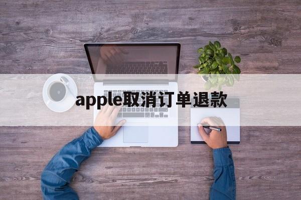 apple取消订单退款(apple取消订单 退款)