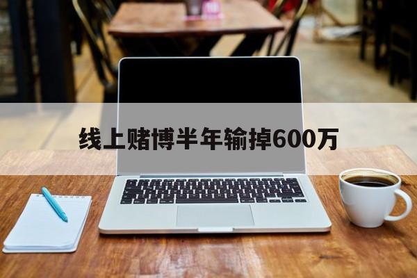 线上赌博半年输掉600万(网上赌输很多钱怎么办,可以报警吗)